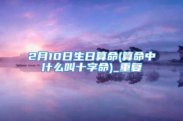 2月10日生日算命(算命中什么叫十字命)_重复