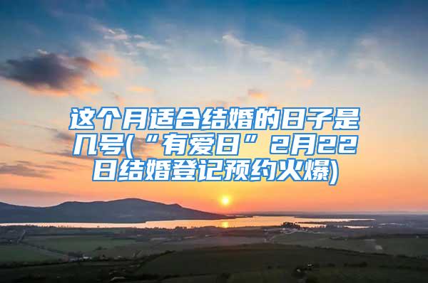 这个月适合结婚的日子是几号(“有爱日”2月22日结婚登记预约火爆)