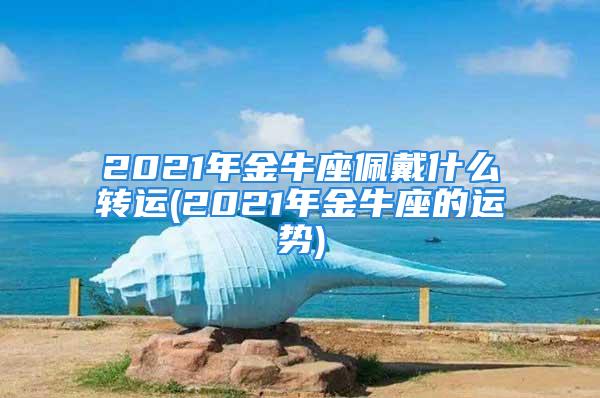 2021年金牛座佩戴什么转运(2021年金牛座的运势)