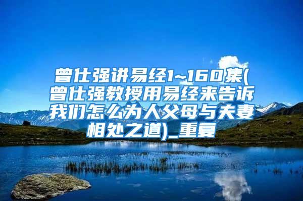 曾仕强讲易经1~160集(曾仕强教授用易经来告诉我们怎么为人父母与夫妻相处之道)_重复