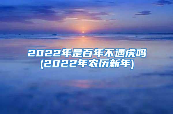 2022年是百年不遇虎吗(2022年农历新年)