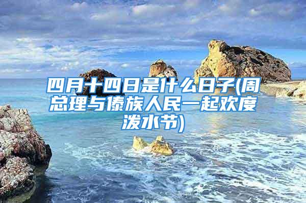 四月十四日是什么日子(周总理与傣族人民一起欢度泼水节)