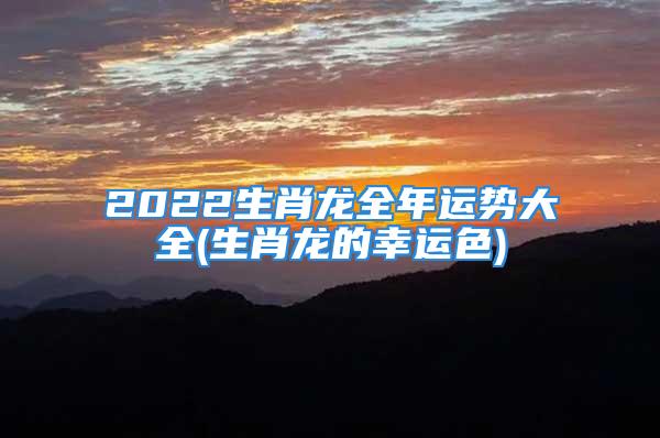 2022生肖龙全年运势大全(生肖龙的幸运色)