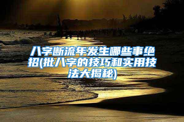 八字断流年发生哪些事绝招(批八字的技巧和实用技法大揭秘)