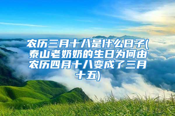 农历三月十八是什么日子(泰山老奶奶的生日为何由农历四月十八变成了三月十五)