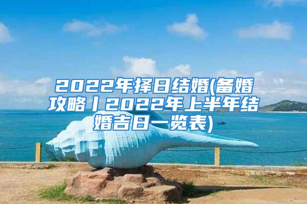 2022年择日结婚(备婚攻略丨2022年上半年结婚吉日一览表)