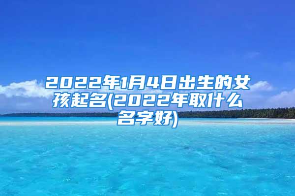 2022年1月4日出生的女孩起名(2022年取什么名字好)