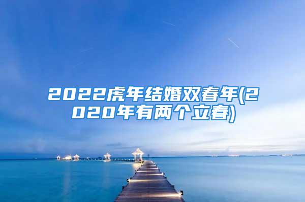 2022虎年结婚双春年(2020年有两个立春)