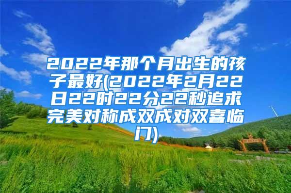 2022年那个月出生的孩子最好(2022年2月22日22时22分22秒追求完美对称成双成对双喜临门)