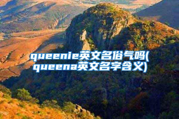 queenie英文名俗气吗(queena英文名字含义)