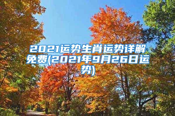 2021运势生肖运势详解免费(2021年9月26日运势)