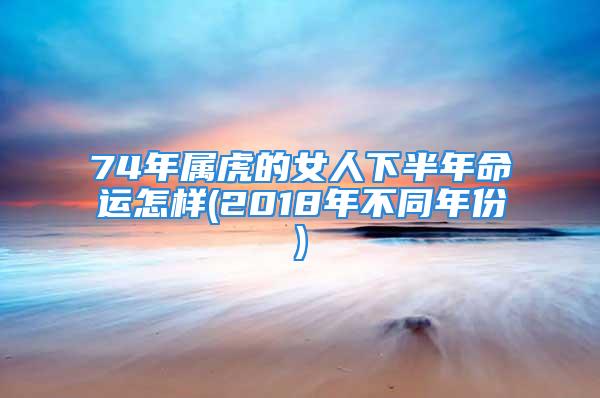 74年属虎的女人下半年命运怎样(2018年不同年份)