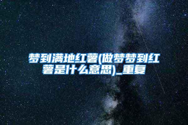 梦到满地红薯(做梦梦到红薯是什么意思)_重复