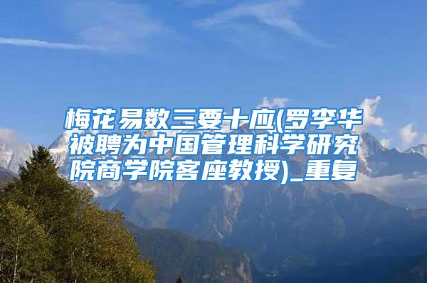 梅花易数三要十应(罗李华被聘为中国管理科学研究院商学院客座教授)_重复