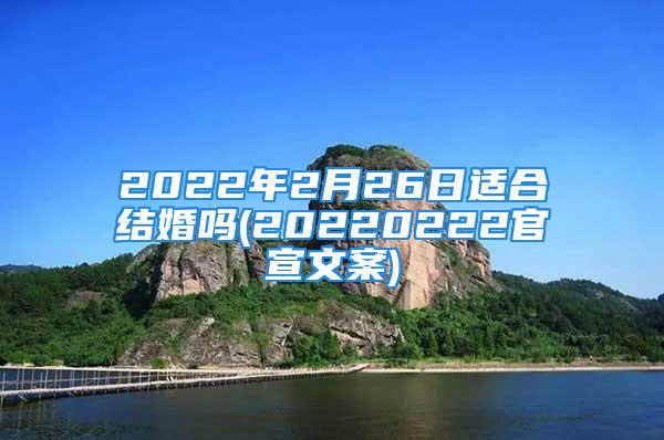 2022年2月26日适合结婚吗(20220222官宣文案)