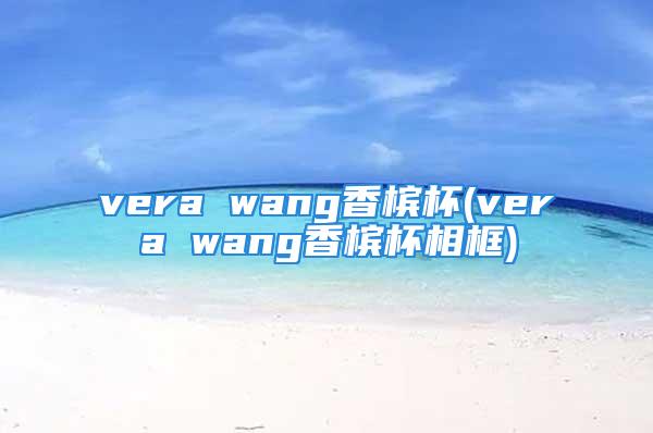 vera wang香槟杯(vera wang香槟杯相框)