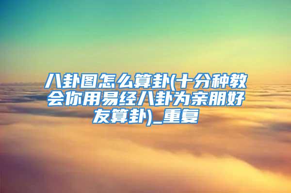 八卦图怎么算卦(十分种教会你用易经八卦为亲朋好友算卦)_重复