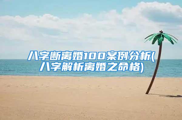 八字断离婚100案例分析(八字解析离婚之命格)