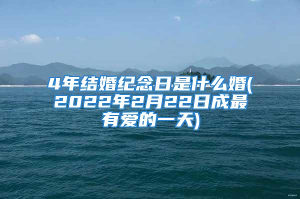 4年结婚纪念日是什么婚(2022年2月22日成最有爱的一天)