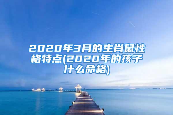 2020年3月的生肖鼠性格特点(2020年的孩子什么命格)