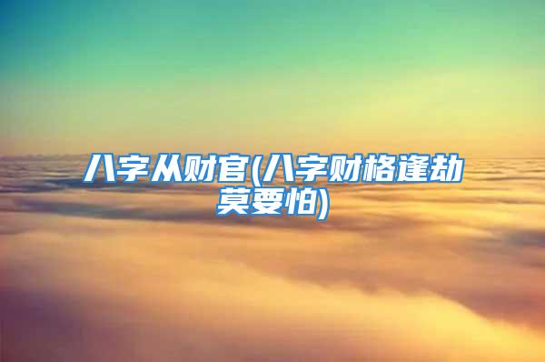 八字从财官(八字财格逢劫莫要怕)