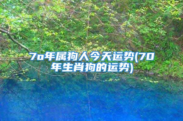 7o年属狗人今天运势(70年生肖狗的运势)