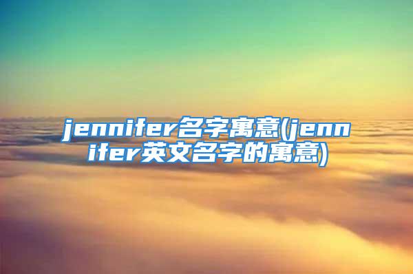 jennifer名字寓意(jennifer英文名字的寓意)