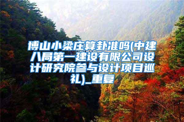 博山小梁庄算卦准吗(中建八局第一建设有限公司设计研究院参与设计项目巡礼)_重复