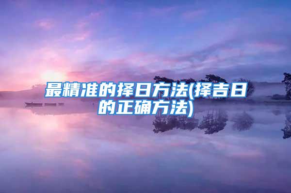 最精准的择日方法(择吉日的正确方法)