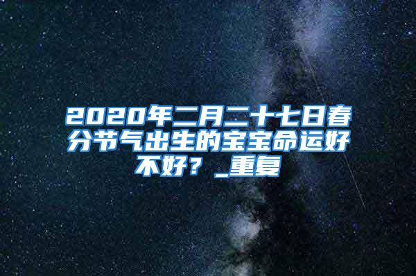 2020年二月二十七日春分节气出生的宝宝命运好不好？_重复