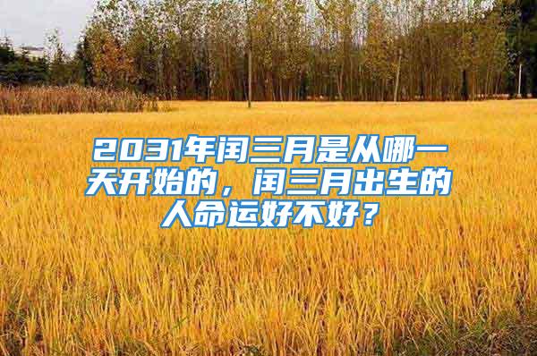 2031年闰三月是从哪一天开始的，闰三月出生的人命运好不好？