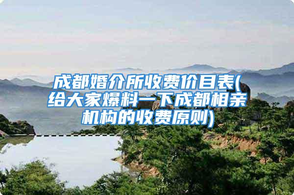 成都婚介所收费价目表(给大家爆料一下成都相亲机构的收费原则)