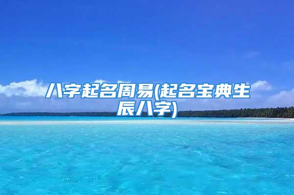 八字起名周易(起名宝典生辰八字)