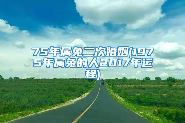 75年属兔二次婚姻(1975年属兔的人2017年运程)