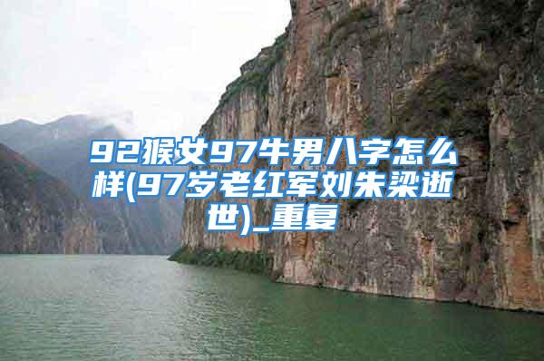 92猴女97牛男八字怎么样(97岁老红军刘朱梁逝世)_重复