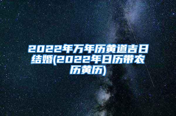 2022年万年历黄道吉日结婚(2022年日历带农历黄历)