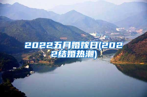 2022五月婚嫁日(2022结婚热潮)