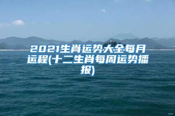 2021生肖运势大全每月运程(十二生肖每周运势播报)