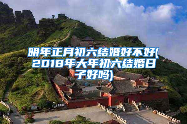 明年正月初六结婚好不好(2018年大年初六结婚日子好吗)