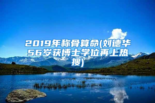 2019年称骨算命(刘德华56岁获博士学位再上热搜)