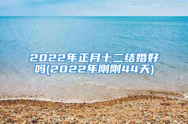 2022年正月十二结婚好吗(2022年刚刚44天)