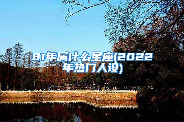 81年属什么星座(2022年热门人设)