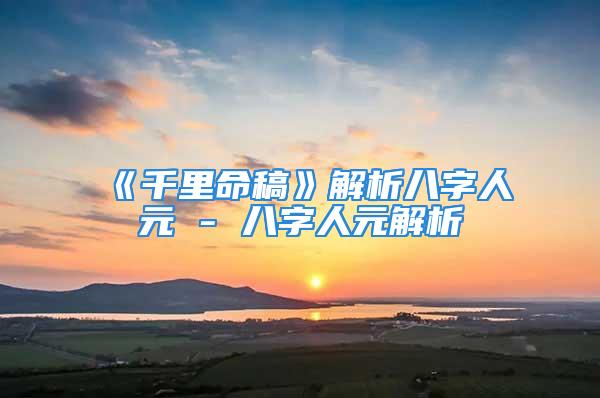 《千里命稿》解析八字人元 - 八字人元解析