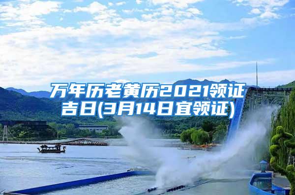 万年历老黄历2021领证吉日(3月14日宜领证)