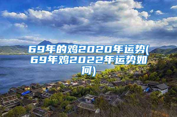 69年的鸡2020年运势(69年鸡2022年运势如何)