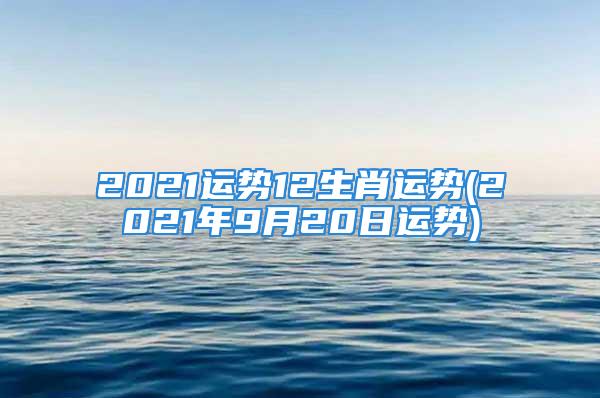 2021运势12生肖运势(2021年9月20日运势)