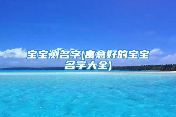 宝宝测名字(寓意好的宝宝名字大全)