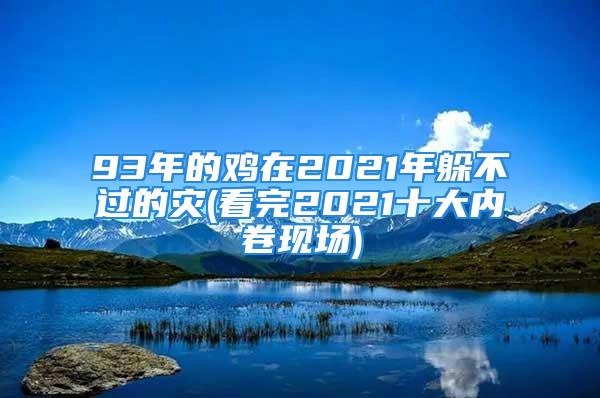 93年的鸡在2021年躲不过的灾(看完2021十大内卷现场)