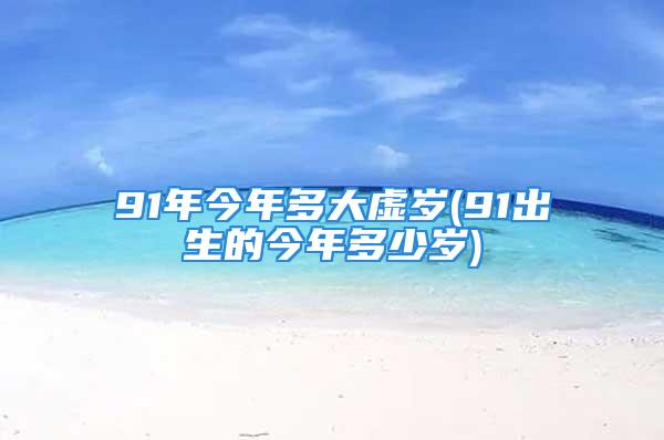 91年今年多大虚岁(91出生的今年多少岁)