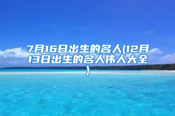 7月16日出生的名人(12月13日出生的名人伟人大全)